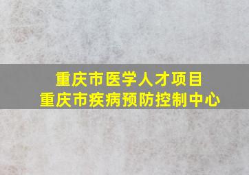 重庆市医学人才项目 重庆市疾病预防控制中心